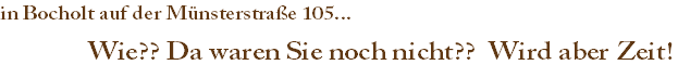 in Bocholt auf der Münsterstraße 105...
																		Wie?? Da waren Sie noch nicht??  Wird aber Zeit!